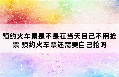 预约火车票是不是在当天自己不用抢票 预约火车票还需要自己抢吗